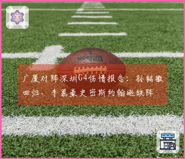 广厦对阵深圳G4伤情报告：孙铭徽回归，李慕豪史密斯约翰逊缺阵