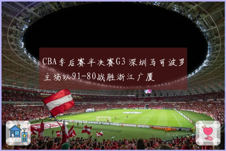 CBA季后赛半决赛G3 深圳马可波罗主场以91-80战胜浙江广厦